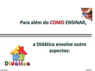 Para além do COMO ENSINAR,
a Didática envolve outro
aspectos:
UAB - FÍSICA DIDÁTICA
 