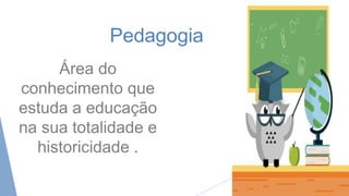 Pedagogia
Área do
conhecimento que
estuda a educação
na sua totalidade e
historicidade .
 