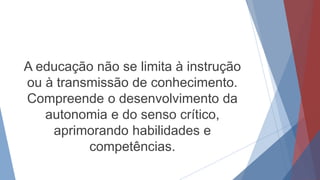 A educação não se limita à instrução
ou à transmissão de conhecimento.
Compreende o desenvolvimento da
autonomia e do senso crítico,
aprimorando habilidades e
competências.
 