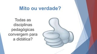 Mito ou verdade?
Todas as
disciplinas
pedagógicas
convergem para
a didática?
 
