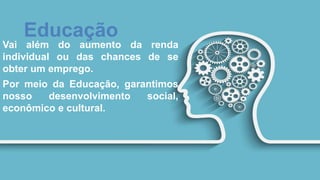 Educação
Vai além do aumento da renda
individual ou das chances de se
obter um emprego.
Por meio da Educação, garantimos
nosso desenvolvimento social,
econômico e cultural.
 
