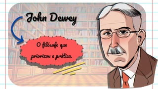 John Dewey
O ﬁlósofo que
priorizou a prática.
 