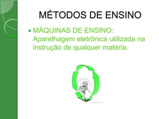 MÉTODOS DE ENSINO
   MÁQUINAS DE ENSINO:
    Aparelhagem eletrônica utilizada na
    instrução de qualquer matéria.
 
