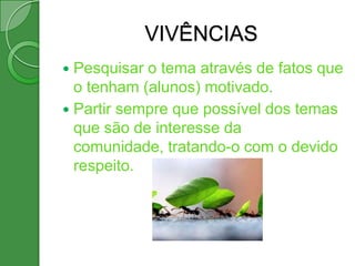 VIVÊNCIAS
 Pesquisar o tema através de fatos que
  o tenham (alunos) motivado.
 Partir sempre que possível dos temas
  que são de interesse da
  comunidade, tratando-o com o devido
  respeito.
 