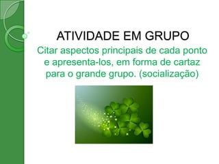ATIVIDADE EM GRUPO
Citar aspectos principais de cada ponto
 e apresenta-los, em forma de cartaz
  para o grande grupo. (socialização)
 