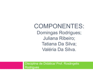 COMPONENTES:
Domingas Rodrigues;
Juliana Ribeiro;
Tatiana Da Silva;
Valéria Da Silva.
Disciplina de Didática/ Prof. Rosângelis
Rodrigues
 