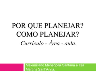 POR QUE PLANEJAR?
COMO PLANEJAR?
Currículo - Área - aula.
Maximiliano Menegolla Santana e Ilza
Martins Sant’Anna.
 