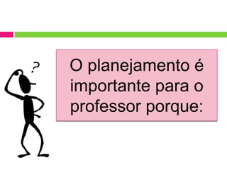 O planejamento é
importante para o
professor porque:
 