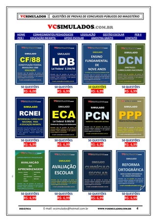 VCSIMULADOS         QUESTÕES DE PROVAS DE CONCURSOS PÚBLICOS DO MAGISTÉRIO


                   VCSIMULADOS.COM.BR
HOME      CONHECIMENTOS PEDAGÓGICOS     LEGISLAÇÃO     GESTÃO ESCOLAR       PEB II
PEB I   EDUCAÇÃO INFANTIL    APOIO ESCOLAR      AMOSTRA GRÁTIS        CONTATO




  50 QUESTÕES           50 QUESTÕES              10 QUESTÕES            50 QUESTÕES
    R$: 6,00              R$: 6,99                   R$: 6,99             R$: 6,99




  50 QUESTÕES           50 QUESTÕES              50 QUESTÕES            50 QUESTÕES
    R$: 6,99              R$: 6,99                   R$: 6,99             R$: 6,99




  50 QUESTÕES           50 QUESTÕES              50 QUESTÕES            50 QUESTÕES
    R$: 6,99              R$: 6,99                   R$: 6,99             R$: 6,99

 DIDÁTICA       E-mail: vcsimulados@hotmail.com.br       WWW.VCSIMULADOS.COM.BR   4
 