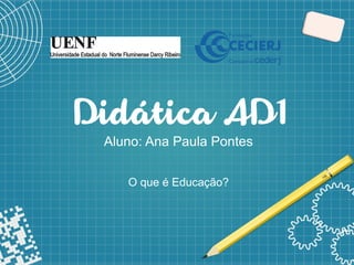 1
Didática AD1
Aluno: Ana Paula Pontes
O que é Educação?
 