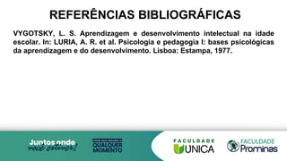 REFERÊNCIAS BIBLIOGRÁFICAS
VYGOTSKY, L. S. Aprendizagem e desenvolvimento intelectual na idade
escolar. In: LURIA, A. R. et al. Psicologia e pedagogia I: bases psicológicas
da aprendizagem e do desenvolvimento. Lisboa: Estampa, 1977.
 