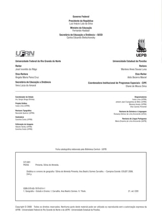 Governo Federal
Presidente da República
Luiz Inácio Lula da Silva
Ministro da Educação
Fernando Haddad
Secretário de Educação a Distância – SEED
Carlos Eduardo Bielschowsky

Universidade Federal do Rio Grande do Norte

Universidade Estadual da Paraíba

Reitor
José Ivonildo do Rêgo

Reitora
Marlene Alves Sousa Luna

Vice-Reitora
Ângela Maria Paiva Cruz

Vice-Reitor
Aldo Bezerra Maciel

Secretária de Educação a Distância
Vera Lúcia do Amaral

Coordenadora Institucional de Programas Especiais - CIPE
Eliane de Moura Silva

Coordenador de Edição
Ary Sergio Braga Olinisky

Diagramadores
Ivana Lima (UFRN)
Johann Jean Evangelista de Melo (UFRN)
Mariana Araújo (UFRN)
Vitor Gomes Pimentel

Projeto Gráfico
Ivana Lima (UFRN)
Revisora Tipográfica
Nouraide Queiroz (UFRN)

Revisora de Estrutura e Linguagem
Rossana Delmar de Lima Arcoverde (UFCG)

Ilustradora
Carolina Costa (UFRN)

Revisora de Língua Portuguesa
Maria Divanira de Lima Arcoverde (UEPB)

Editoração de Imagens
Adauto Harley (UFRN)
Carolina Costa (UFRN)

Ficha catalográfica elaborada pela Biblioteca Central - UEPB

372.891
P644d    Pimenta, Sônia de Almeida.
   Didática e o ensino de geografia / Sônia de Almeida Pimenta; Ana Beatriz Gomes Carvalho. – Campina Grande: EDUEP, 2008.
   244 p.

ISBN 978-85-7879-014-1
1. Geografia – Estudo e Ensino. I. Carvalho, Ana Beatriz Gomes. II. Título.

21. ed. CDD

Copyright © 2008  Todos os direitos reservados. Nenhuma parte deste material pode ser utilizada ou reproduzida sem a autorização expressa da
UFRN - Universidade Federal do Rio Grande do Norte e da UEPB - Universidade Estadual da Paraíba.

 