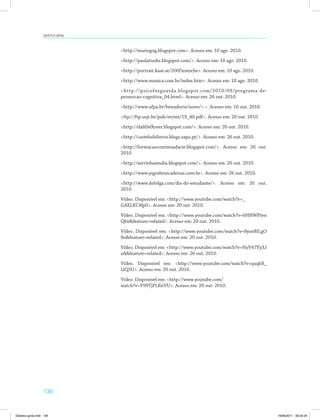 Didática geral 
136 
http://mariegog.blogspot.com. Acesso em: 10 ago. 2010. 
http://paulatiarks.blogspot.com/. Acesso em: 10 ago. 2010. 
http://portrait.kaar.at/200Deutsche. Acesso em: 10 ago. 2010. 
http://www.monica.com.br/index.htm. Acesso em: 10 ago. 2010. 
http://psicofozguarda.blogspot.com/2010/09/programa-de-promocao- 
cognitiva_04.html. Acesso em: 26 out. 2010. 
http://www.ufpa.br/beiradorio/novo/ . Acesso em: 16 out. 2010. 
ftp://ftp.usjt.br/pub/revint/19_40.pdf. Acesso em: 20 out. 2010. 
http://dali0s0lover.blogspot.com/. Acesso em: 20 out. 2010. 
http://castelodelivros.blogs.sapo.pt/. Acesso em: 26 out. 2010. 
http://formacaocontinuadacie.blogspot.com/. Acesso em: 26 out. 
2010. 
http://serrinhaemdia.blogspot.com/. Acesso em: 26 out. 2010. 
http://www.jogosbrincadeiras.com.br. Acesso em: 26 out. 2010. 
http://www.defolga.com/dia-do-estudante/. Acesso em: 26 out. 
2010. 
Vídeo. Disponível em: http://www.youtube.com/watch?v=_ 
GAELKC4lp0. Acesso em: 20 out. 2010. 
Vídeo. Disponível em: http://www.youtube.com/watch?v=6HHWPten 
Qfwfeature=related. Acesso em: 20 out. 2010. 
Vídeo. Disponível em: http://www.youtube.com/watch?v=8yzeBILgO 
8ofeature=related. Acesso em: 20 out. 2010. 
Vídeo. Disponível em: http://www.youtube.com/watch?v=NyV47Ty3J 
zAfeature=related. Acesso em: 26 out. 2010. 
Vídeo. Disponível em: http://www.youtube.com/watch?v=quqkR_ 
LlQ5U. Acesso em: 20 out. 2010. 
Vídeo. Disponível em: http://www.youtube.com/ 
watch?v=V99TjPLRnVU. Acesso em: 20 out. 2010. 
Didatica geral.indd 136 16/06/2011 08:35:04 
 