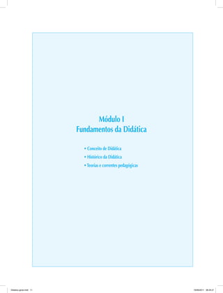 Módulo I
Fundamentos da Didática
• Conceito de Didática
• Histórico da Didática
•Teorias e correntes pedagógicas
Didatica geral.indd 11 16/06/2011 08:34:21
 