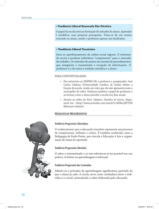 38
Didática geral
• Tendência Liberal Renovada Não Diretiva
O papel da escola está na formação de atitudes do aluno. Aprender
é modificar suas próprias percepções. Trata-se de um ensino
centrado no aluno, sendo o professor apenas um facilitador.
• Tendência Liberal Tecnicista
Atua no aperfeiçoamento da ordem social vigente. O interesse
da escola é produzir indivíduos “competentes” para o mercado
de trabalho. Os métodos de ensino são através de procedimentos
que assegurem a transmissão e recepção de informações. O
professor é o elo entre a verdade científica e o aluno.
PARA CONTEXTUALIZAR:
•	 Em entrevista ao SINPRO-SP, o professor e pesquisador José
Carlos Libâneo (Universidade Católica de Goiás) define a
função da escola, tendo em vista que ela não apresenta mais o
monopólio do saber. Enfatiza também o papel do professor e
as formas como o aluno percebe a escola nos dias atuais.
•	 Assista ao vídeo do Prof. Libâneo: Desafios do futuro, dispo­
nível em: <http://www.youtube.com/watch?v=bERxLjM7G0I
&feature=related>.
PEDAGOGIAS PROGRESSISTAS
Tendência Progressista Libertadora
O conhecimento que o educando transfere representa um processo
de compreensão, reflexão e crítica. É também conhecida como a
Pedagogia de Paulo Freire, que vincula a Educação à luta e organi­
zação de classe do oprimido.
Tendência Progressista Libertária
O saber é sistematizado e só tem relevância se for possível seu uso
prático. A ênfase na aprendizagem é informal.
Tendência Progressista dos Conteúdos
Admite-se o princípio da aprendizagem significativa, partindo do
que o aluno já sabe. A escola serve como mediadora entre o indi­
víduo e o social, estimulando o saber elaborado pelo educando.
Didatica geral.indd 38 16/06/2011 08:34:34
 