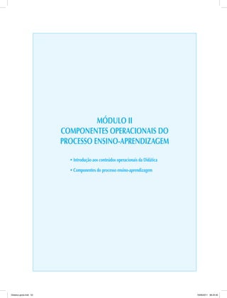 MÓDULO II
COMPONENTES OPERACIONAIS DO
PROCESSO ENSINO-APRENDIZAGEM
• Introdução aos conteúdos operacionais da Didática
• Componentes do processo ensino-aprendizagem
Didatica geral.indd 53 16/06/2011 08:34:49
 