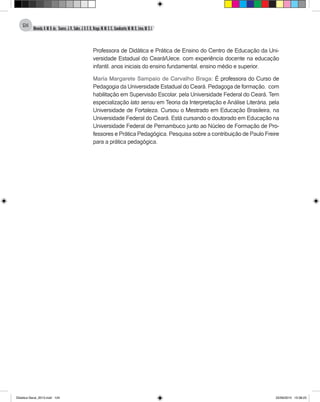 Almeida,A.M.B.de., Soares,J.R.,Sales,J.O.C.B.,Braga,M.M.S.C.,Cavalcante,M.M.D.,Lima,M.S.L.
124
Professora de Didática e Prática de Ensino do Centro de Educação da Uni-
versidade Estadual do Ceará/Uece, com experiência docente na educação
infantil, anos iniciais do ensino fundamental, ensino médio e superior.
Maria Margarete Sampaio de Carvalho Braga: É professora do Curso de
Pedagogia da Universidade Estadual do Ceará. Pedagoga de formação, com
habilitação em Supervisão Escolar, pela Universidade Federal do Ceará. Tem
especialização lato sensu em Teoria da Interpretação e Análise Literária, pela
Universidade de Fortaleza. Cursou o Mestrado em Educação Brasileira, na
Universidade Federal do Ceará. Está cursando o doutorado em Educação na
Universidade Federal de Pernambuco junto ao Núcleo de Formação de Pro-
fessores e Prática Pedagógica. Pesquisa sobre a contribuição de Paulo Freire
para a prática pedagógica.
Didatica Geral_2013.indd 124 22/06/2015 15:38:23
 
