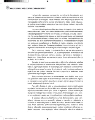Almeida,A.M.B.de., Soares,J.R.,Sales,J.O.C.B.,Braga,M.M.S.C.,Cavalcante,M.M.D.,Lima,M.S.L.
32
Herbart, não conseguiu compreender o movimento da realidade, a ri-
queza de fatores que envolviam as mudanças sociais e como estas se rela-
cionavam com a educação. Neste contexto, outra força disputa espaço na
interpretação dos fenômenos sociais, tomando como foco a escola e buscan-
do realizar uma revolução educacional que respondesse à altura à revolução
industrial: a Escola Nova.
Um marco deste movimento foi a descoberta da importância da atividade
como princípio educativo. Essa descoberta está relacionada, mais diretamente,
a dois campos do conhecimento: por um lado à psicologia e, por outro, à econo-
mia. No campo da psicologia, passou-se a compreender que a criança possui
processos mentais próprios e diferenciados dos adultos, na apreensão do co-
nhecimento. Isto levou ao entendimento acerca da necessidade de mudanças
nos processos pedagógicos e na Didática, de modo a propiciar um ambiente
ativo, na formação escolar. Passou-se a defender que o movimento próprio do
organismo infantil deveria ter as energias mobilizadas para a aprendizagem.
Se for próprio da criança, o movimento físico, que ele seja canalizado
em nome da aprendizagem infantil. Daí, surgem propostas de realização de
atividade diversas, nas quais a criança passou a agir sobre os objetos do co-
nhecimento, deixando de ser apenas receptora de conteúdos provindos do
professor ou dos livros.
As salas de aula tomaram nova vida: o silêncio foi substituído pela fala
ou pelo riso das crianças e as salas de aula passaram a ser coloridas e enfei-
tadas. A organização da sala de aula rompeu com o estilo de cadeiras enfilei-
radas e abriu-se para a formação de círculos, de cantinhos de aprendizagens
especificas, nos quais o interesse da criança propunha as atividades, antes
rigidamente impostas pelo professor.
Aespontaneidade da criança, suas emoções, suas dúvidas, suas fanta-
sias, passaram a ser objeto de acolhimento por parte dos professores. Agora,
as crianças recortam, pintam, desenham, dançam, cantam, jogam, brincam: a
escola adaptou-se à dinâmica infantil.
Para além da sala de aula, as crianças passaram a serem estimuladas
em atividades de manipulação de objetos da natureza, seja em laboratórios,
seja no contato direto com a água, o solo, a vegetação, ou com matérias pe-
dagógicos criado por especialistas em educação. Interessa agora pôr a crian-
ça em contato com aquilo que é considerado concreto: os objetos palpáveis.
O processo educacional sofre uma virada do racionalismo para o em-
pirismo. Interessa, agora, a sensação, o toque e, com eles, a criatividade, a
iniciativa, as atividades grupais, a aceitação do erro. Neste contexto, as excur-
sões, foram elementos profundamente importantes para a realização deste
ideal de educação, pois proporcionavam contato variado com diferentes as-
pectos da cultura, como vegetação, relevo, hidrografia, solo, clima, alimenta-
Didatica Geral_2013.indd 32 22/06/2015 15:38:16
 