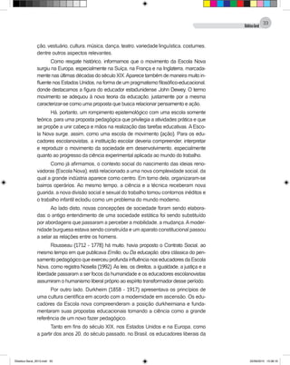 DidáticaGeral
33
ção, vestuário, cultura, música, dança, teatro, variedade linguística, costumes,
dentre outros aspectos relevantes.
Como resgate histórico, informamos que o movimento da Escola Nova
surgiu na Europa, especialmente na Suíça, na França e na Inglaterra, marcada-
mente nas últimas décadas do século XIX.Aparece também de maneira muito in-
fluente nos Estados Unidos, na forma de um pragmatismo filosófico-educacional,
donde destacamos a figura do educador estadunidense John Dewey. O termo
movimento se adequou à nova teoria da educação, justamente por a mesma
caracterizar-se como uma proposta que busca relacionar pensamento e ação.
Há, portanto, um rompimento epistemológico com uma escola somente
teórica, para uma proposta pedagógica que privilegia a atividades prática e que
se propõe a unir cabeça e mãos na realização das tarefas educativas. A Esco-
la Nova surge, assim, como uma escola de movimento (ação). Para os edu-
cadores escolanovistas, a instituição escolar deveria compreender, interpretar
e reproduzir o movimento da sociedade em desenvolvimento, especialmente
quanto ao progresso da ciência experimental aplicada ao mundo do trabalho.
Como já afirmamos, o contexto social do nascimento das ideias reno-
vadoras (Escola Nova), está relacionado a uma nova complexidade social, da
qual a grande indústria aparece como centro. Em torno dela, organizaram-se
bairros operários. Ao mesmo tempo, a ciência e a técnica receberam nova
guarida, a nova divisão social e sexual do trabalho tomou contornos inéditos e
o trabalho infantil eclodiu como um problema do mundo moderno.
Ao lado disto, novas concepções de sociedade foram sendo elabora-
das: o antigo entendimento de uma sociedade estática foi sendo substituído
por abordagens que passaram a perceber a mobilidade, a mudança.Amoder-
nidade burguesa estava sendo construída e um aparato constitucional passou
a selar as relações entre os homens.
Rousseau (1712 - 1778) há muito, havia proposto o Contrato Social, ao
mesmo tempo em que publicava Emílio, ou Da educação, obra clássica do pen-
samento pedagógico que exerceu profunda influência nos educadores da Escola
Nova, como registra Nosella (1992). As leis, os direitos, a igualdade, a justiça e a
liberdade passaram a ser focos da humanidade e os educadores escolanovistas
assumiram o humanismo liberal próprio ao espírito transformador desse período.
Por outro lado, Durkheim (1858 - 1917) apresentava os princípios de
uma cultura científica em acordo com a modernidade em ascensão. Os edu-
cadores da Escola nova compreenderam a posição durkheimiana e funda-
mentaram suas propostas educacionais tomando a ciência como a grande
referência de um novo fazer pedagógico.
Tanto em fins do século XIX, nos Estados Unidos e na Europa, como
a partir dos anos 20, do século passado, no Brasil, os educadores liberais da
Didatica Geral_2013.indd 33 22/06/2015 15:38:16
 