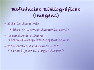 Referências Bibliográficas (Imagens) Site Cultura Mix  <http:// www.culturamix.com> Incentivo à cultura <leituramesquita.blogspot.com> Ren Seduc Ariquemes – RO <renariquemes.blogspot.com> 