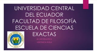 UNIVERSIDAD CENTRAL
     DEL ECUADOR
FACULTAD DE FILOSOFÍA
 ESCUELA DE CIENCIAS
       EXACTAS
        6S_INFORMATICA
       VERÓNICA ÁVILA
 