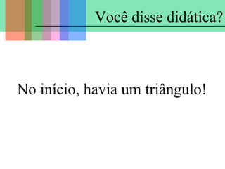 Você disse didática?

No início, havia um triângulo!

 