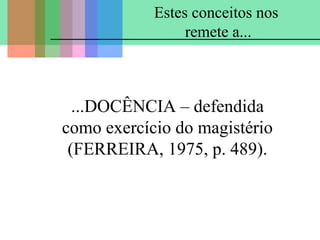 Estes conceitos nos
remete a...

...DOCÊNCIA – defendida
como exercício do magistério
(FERREIRA, 1975, p. 489).

 