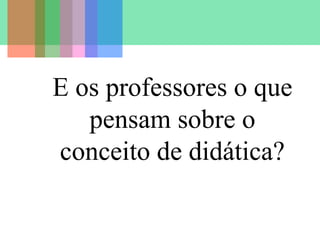 E os professores o que
pensam sobre o
conceito de didática?

 