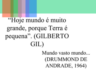“Hoje mundo é muito
grande, porque Terra é
pequena”. (GILBERTO
GIL)
Mundo vasto mundo...
(DRUMMOND DE
ANDRADE, 1964)

 