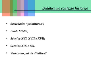 Didática no contexto histórico

• Sociedades “primitivas”;
• Idade Média;
• Séculos XVI, XVII e XVII;
• Séculos XIX e XX.
• Vamos ao pai da didática?

 