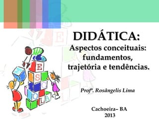 DIDÁTICA:

Aspectos conceituais:
fundamentos,
trajetória e tendências.
Profª. Rosângelis Lima
Cachoeira– BA
2013

 
