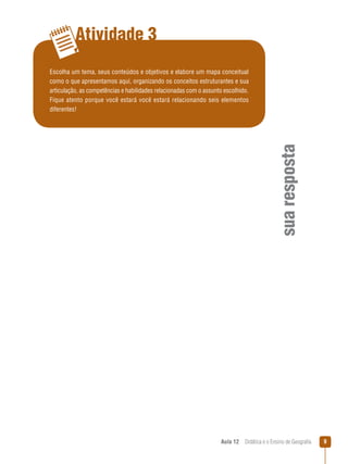 Atividade 3

sua resposta

Escolha um tema, seus conteúdos e objetivos e elabore um mapa conceitual
como o que apresentamos aqui, organizando os conceitos estruturantes e sua
articulação, as competências e habilidades relacionadas com o assunto escolhido.
Fique atento porque você estará você estará relacionando seis elementos
diferentes!

Aula 12  Didática e o Ensino de Geografia



 