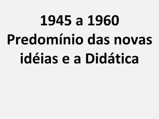 1945 a 1960
Predomínio das novas
  idéias e a Didática
 