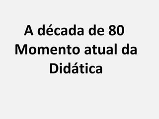A década de 80
Momento atual da
    Didática
 