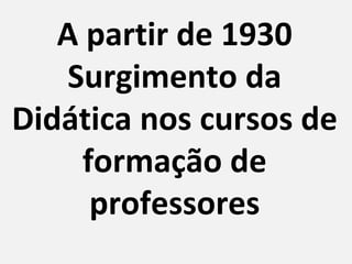A partir de 1930
    Surgimento da
Didática nos cursos de
     formação de
      professores
 