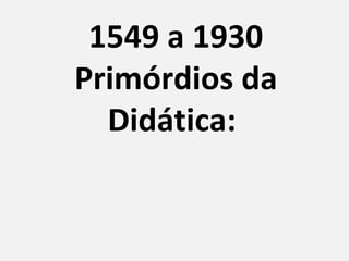 1549 a 1930
Primórdios da
  Didática:
 