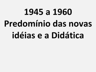 1945 a 1960 Predomínio das novas idéias e a Didática 