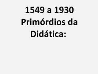 1549 a 1930 Primórdios da Didática:  