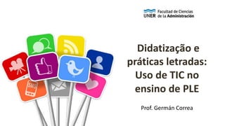 Didatização e
práticas letradas:
Uso de TIC no
ensino de PLE
Prof. Germán Correa
 