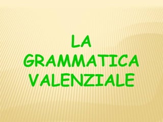LA
GRAMMATICA
VALENZIALE
 