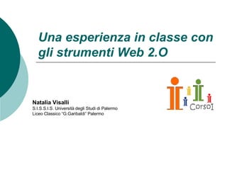 Una esperienza in classe con gli strumenti Web 2.O Natalia Visalli S.I.S.S.I.S. Università degli Studi di Palermo Liceo Classico “G.Garibaldi” Palermo 