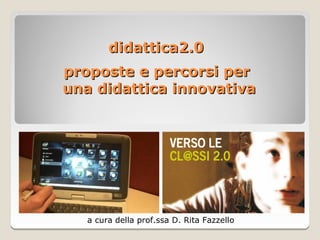 didattica2.0
proposte e percorsi per
una didattica innovativa




   a cura della prof.ssa D. Rita Fazzello
 