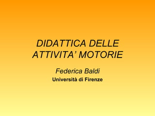 DIDATTICA DELLE
ATTIVITA’ MOTORIE
Federica Baldi
Università di Firenze

 
