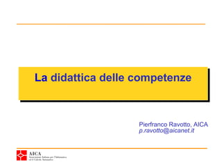 La didattica delle competenze
La didattica delle competenze


                   Pierfranco Ravotto, AICA
                   p.ravotto@aicanet.it
 