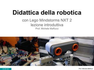 Didattica della robotica
con Lego Mindstorms NXT 2
lezione introduttiva
Prof. Michele Maffucci
CC-BY-SA Prof. Michele Maffucci
 
