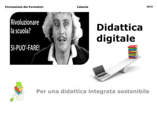 Catania 2015
Didattica
digitale
Formazione dei Formatori
Per una didattica integrata sostenibile
 