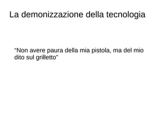 La demonizzazione della tecnologia
“Non avere paura della mia pistola, ma del mio
dito sul grilletto”
 