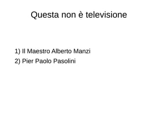 Questa non è televisione
1) Il Maestro Alberto Manzi
2) Pier Paolo Pasolini
 