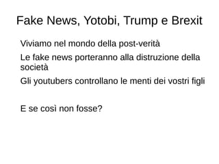 Fake News, Yotobi, Trump e Brexit
Viviamo nel mondo della post-verità
Le fake news porteranno alla distruzione della
società
Gli youtubers controllano le menti dei vostri figli
E se così non fosse?
 