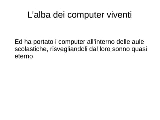 L’alba dei computer viventi
Ed ha portato i computer all’interno delle aule
scolastiche, risvegliandoli dal loro sonno quasi
eterno
 